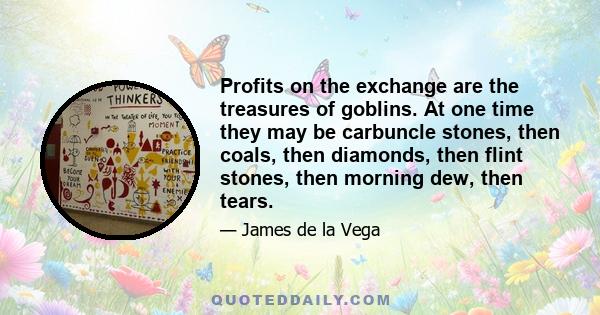 Profits on the exchange are the treasures of goblins. At one time they may be carbuncle stones, then coals, then diamonds, then flint stones, then morning dew, then tears.