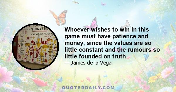 Whoever wishes to win in this game must have patience and money, since the values are so little constant and the rumours so little founded on truth