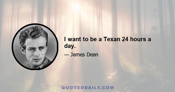 I want to be a Texan 24 hours a day.