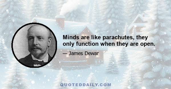 Minds are like parachutes, they only function when they are open.