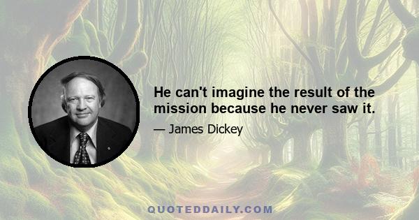 He can't imagine the result of the mission because he never saw it.