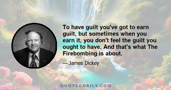 To have guilt you've got to earn guilt, but sometimes when you earn it, you don't feel the guilt you ought to have. And that's what The Firebombing is about.