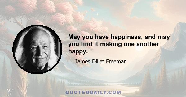 May you have happiness, and may you find it making one another happy.