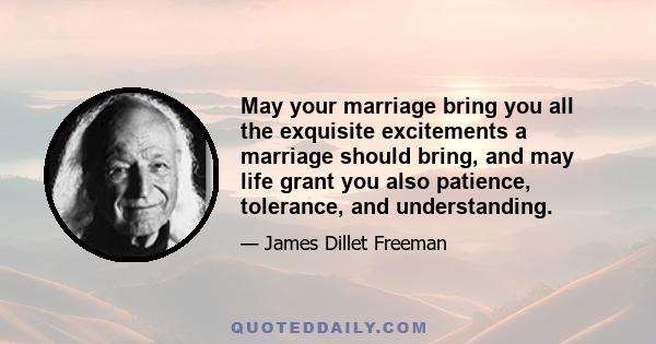 May your marriage bring you all the exquisite excitements a marriage should bring, and may life grant you also patience, tolerance, and understanding.