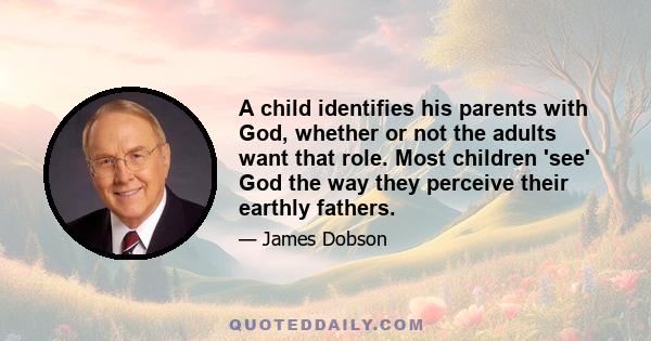 A child identifies his parents with God, whether or not the adults want that role. Most children 'see' God the way they perceive their earthly fathers.