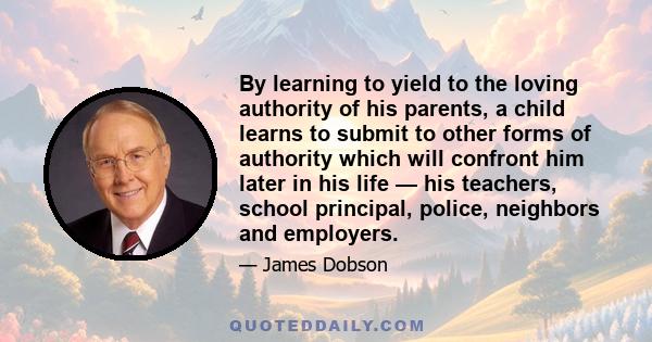 By learning to yield to the loving authority of his parents, a child learns to submit to other forms of authority which will confront him later in his life — his teachers, school principal, police, neighbors and