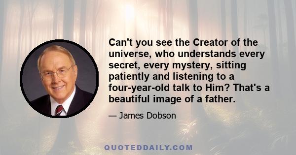 Can't you see the Creator of the universe, who understands every secret, every mystery, sitting patiently and listening to a four-year-old talk to Him? That's a beautiful image of a father.