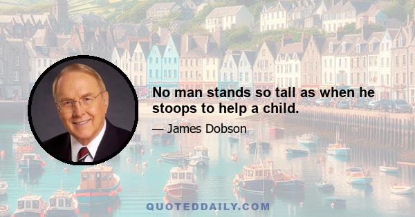 No man stands so tall as when he stoops to help a child.