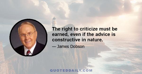 The right to criticize must be earned, even if the advice is constructive in nature.