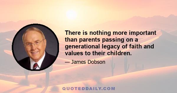 There is nothing more important than parents passing on a generational legacy of faith and values to their children.