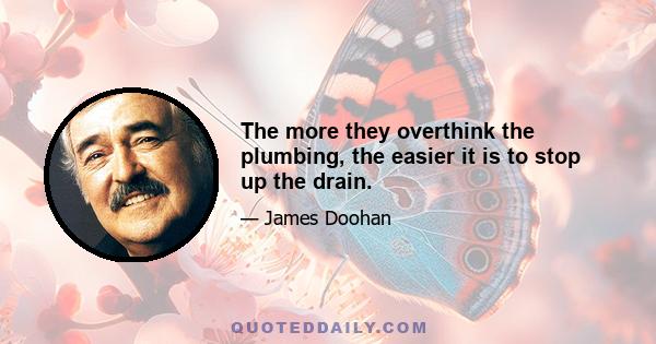 The more they overthink the plumbing, the easier it is to stop up the drain.