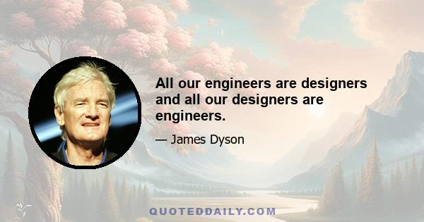 All our engineers are designers and all our designers are engineers.