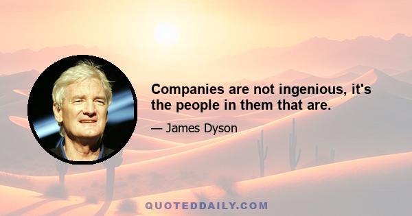 Companies are not ingenious, it's the people in them that are.