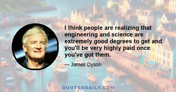 I think people are realizing that engineering and science are extremely good degrees to get and you'll be very highly paid once you've got them.