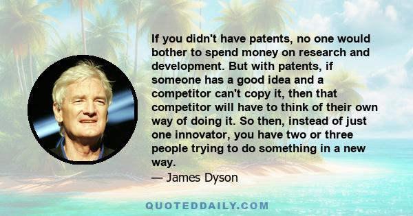 If you didn't have patents, no one would bother to spend money on research and development. But with patents, if someone has a good idea and a competitor can't copy it, then that competitor will have to think of their