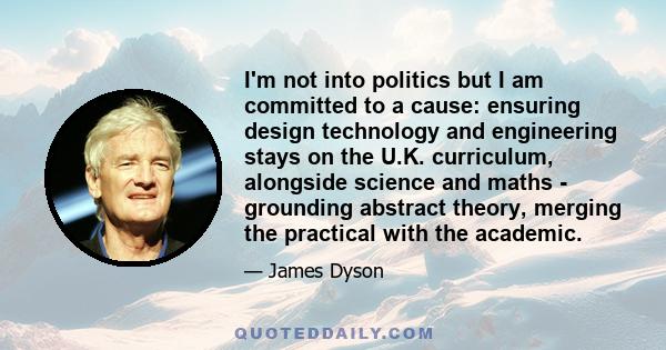 I'm not into politics but I am committed to a cause: ensuring design technology and engineering stays on the U.K. curriculum, alongside science and maths - grounding abstract theory, merging the practical with the