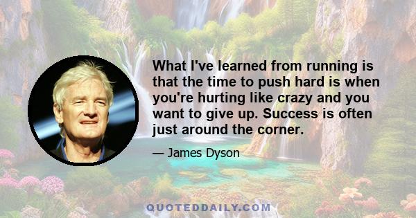 What I've learned from running is that the time to push hard is when you're hurting like crazy and you want to give up. Success is often just around the corner.