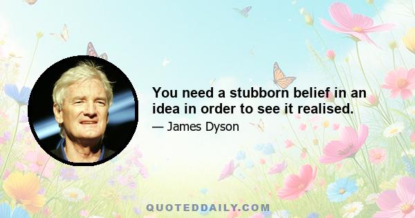 You need a stubborn belief in an idea in order to see it realised.