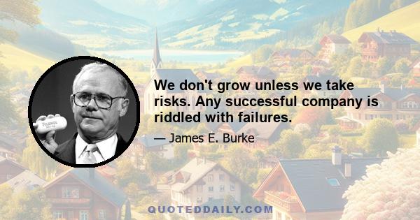 We don't grow unless we take risks. Any successful company is riddled with failures.