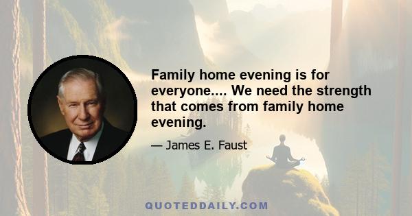 Family home evening is for everyone.... We need the strength that comes from family home evening.