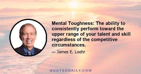 Mental Toughness: The ability to consistently perform toward the upper range of your talent and skill regardless of the competitive circumstances.