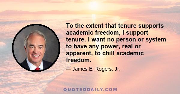 To the extent that tenure supports academic freedom, I support tenure. I want no person or system to have any power, real or apparent, to chill academic freedom.