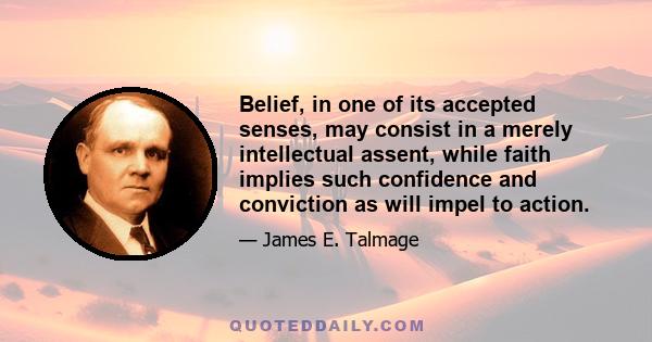 Belief, in one of its accepted senses, may consist in a merely intellectual assent, while faith implies such confidence and conviction as will impel to action.