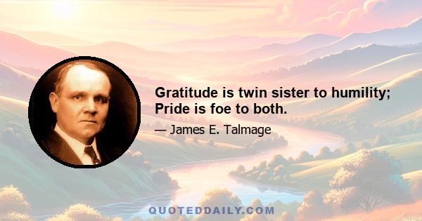 Gratitude is twin sister to humility; Pride is foe to both.