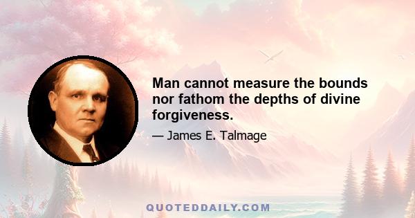 Man cannot measure the bounds nor fathom the depths of divine forgiveness.