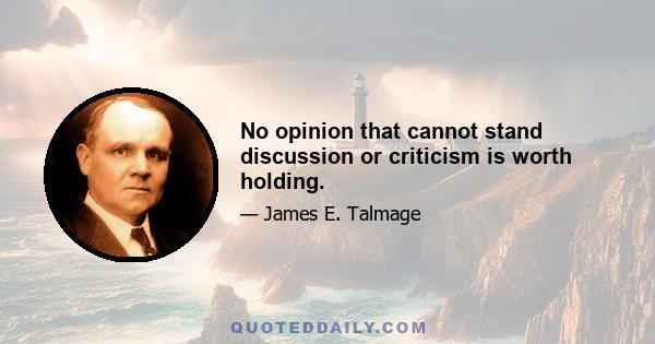 No opinion that cannot stand discussion or criticism is worth holding.