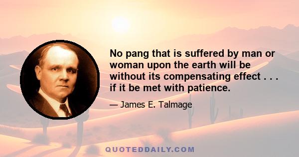 No pang that is suffered by man or woman upon the earth will be without its compensating effect . . . if it be met with patience.