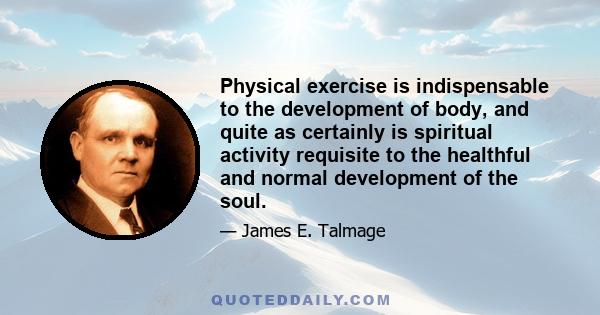 Physical exercise is indispensable to the development of body, and quite as certainly is spiritual activity requisite to the healthful and normal development of the soul.