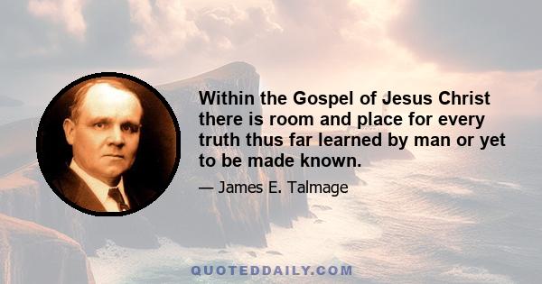 Within the Gospel of Jesus Christ there is room and place for every truth thus far learned by man or yet to be made known.