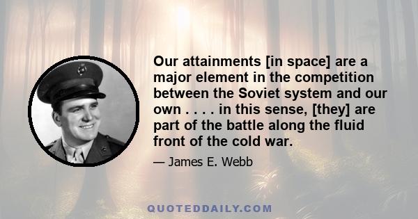 Our attainments [in space] are a major element in the competition between the Soviet system and our own . . . . in this sense, [they] are part of the battle along the fluid front of the cold war.