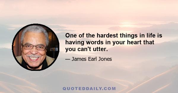 One of the hardest things in life is having words in your heart that you can't utter.