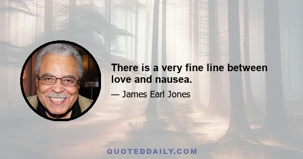 There is a very fine line between love and nausea.