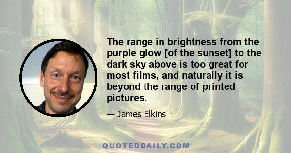 The range in brightness from the purple glow [of the sunset] to the dark sky above is too great for most films, and naturally it is beyond the range of printed pictures.