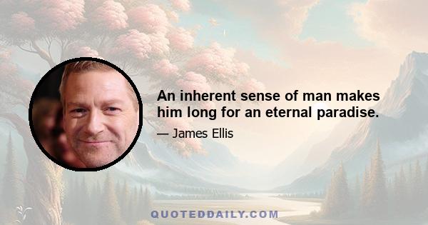 An inherent sense of man makes him long for an eternal paradise.