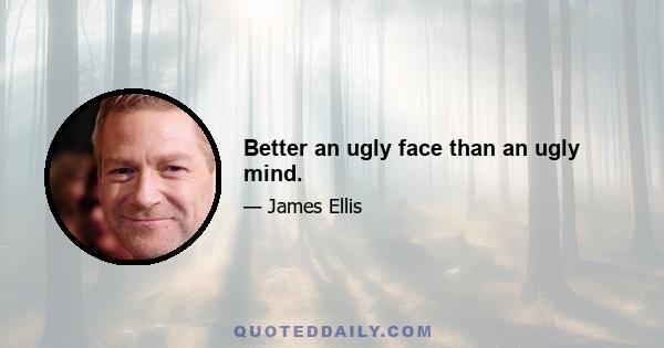 Better an ugly face than an ugly mind.