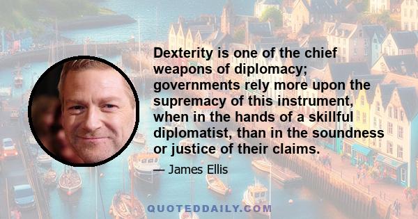 Dexterity is one of the chief weapons of diplomacy; governments rely more upon the supremacy of this instrument, when in the hands of a skillful diplomatist, than in the soundness or justice of their claims.