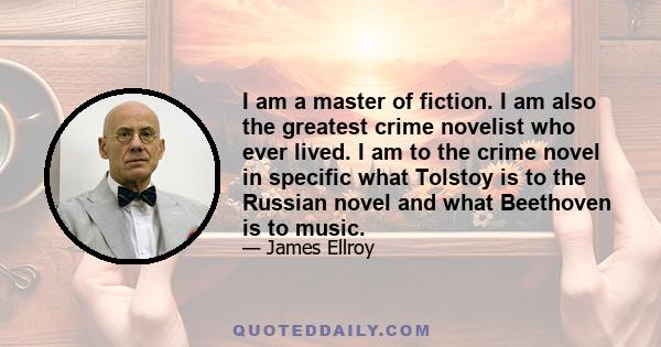 I am a master of fiction. I am also the greatest crime novelist who ever lived. I am to the crime novel in specific what Tolstoy is to the Russian novel and what Beethoven is to music.