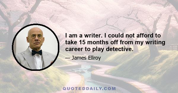 I am a writer. I could not afford to take 15 months off from my writing career to play detective.