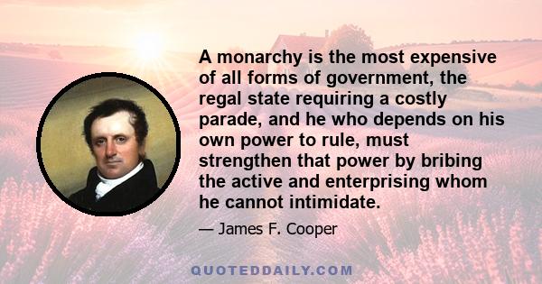 A monarchy is the most expensive of all forms of government, the regal state requiring a costly parade, and he who depends on his own power to rule, must strengthen that power by bribing the active and enterprising whom 