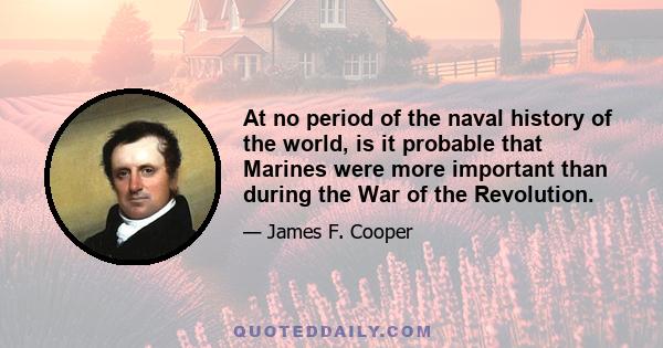 At no period of the naval history of the world, is it probable that Marines were more important than during the War of the Revolution.