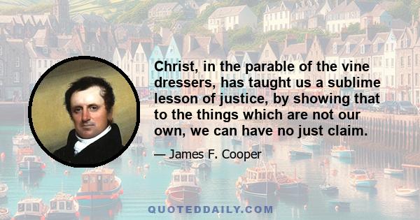 Christ, in the parable of the vine dressers, has taught us a sublime lesson of justice, by showing that to the things which are not our own, we can have no just claim.