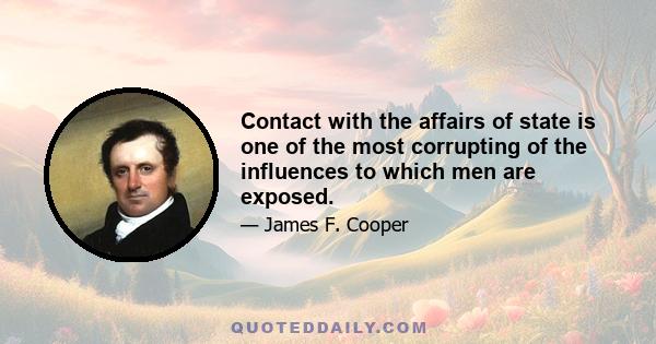 Contact with the affairs of state is one of the most corrupting of the influences to which men are exposed.