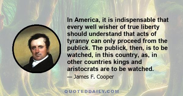 In America, it is indispensable that every well wisher of true liberty should understand that acts of tyranny can only proceed from the publick. The publick, then, is to be watched, in this country, as, in other