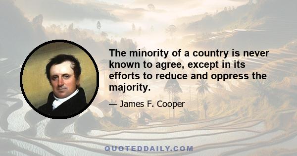 The minority of a country is never known to agree, except in its efforts to reduce and oppress the majority.