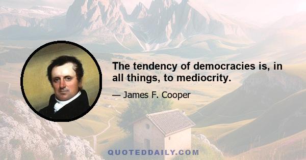 The tendency of democracies is, in all things, to mediocrity.