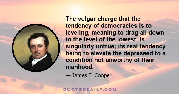 The vulgar charge that the tendency of democracies is to leveling, meaning to drag all down to the level of the lowest, is singularly untrue; its real tendency being to elevate the depressed to a condition not unworthy